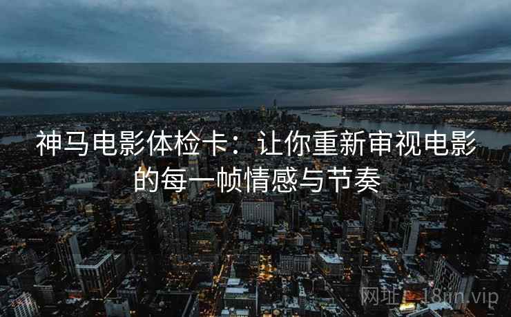 神马电影体检卡:让你重新审视电影的每一帧情感与节奏 神马电影体检卡:让你重新审视电影的每一帧情感与节奏