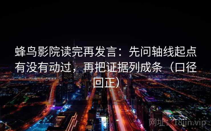 蜂鸟影院读完再发言：先问轴线起点有没有动过，再把证据列成条（口径回正）