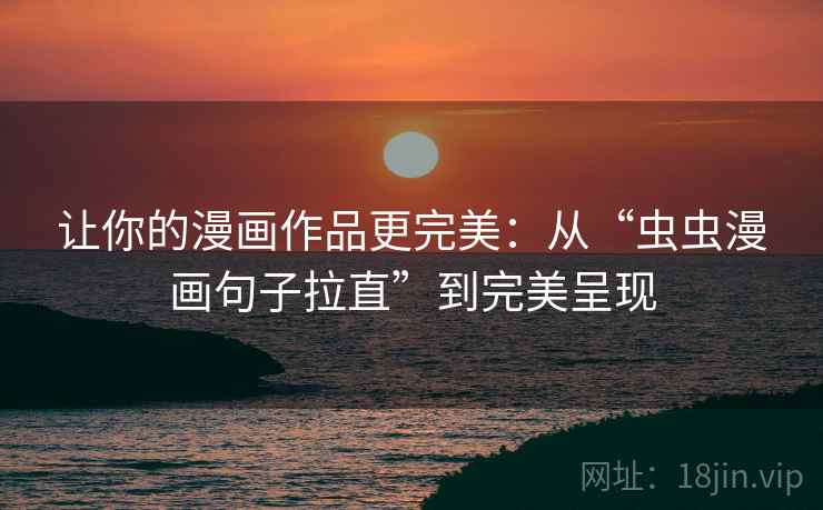 让你的漫画作品更完美:从“虫虫漫画句子拉直”到完美呈现 让你的漫画作品更完美:从“虫虫漫画句子拉直”到完美呈现