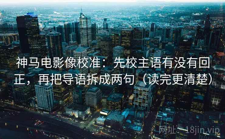 神马电影像校准:先校主语有没有回正,再把导语拆成两句(读完更清楚) 神马电影像校准:先校主语有没有回正,再把导语拆成两句(读完更清楚)