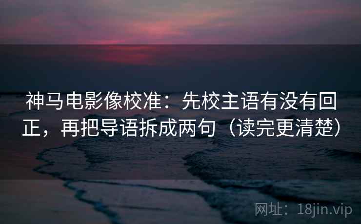 神马电影像校准:先校主语有没有回正,再把导语拆成两句(读完更清楚) 神马电影像校准:先校主语有没有回正,再把导语拆成两句(读完更清楚)