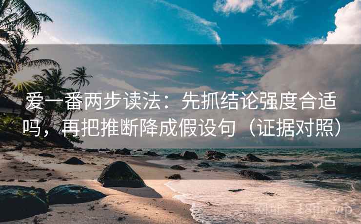 爱一番两步读法:先抓结论强度合适吗,再把推断降成假设句(证据对照) 爱一番两步读法:先抓结论强度合适吗,再把推断降成假设句(证据对照)