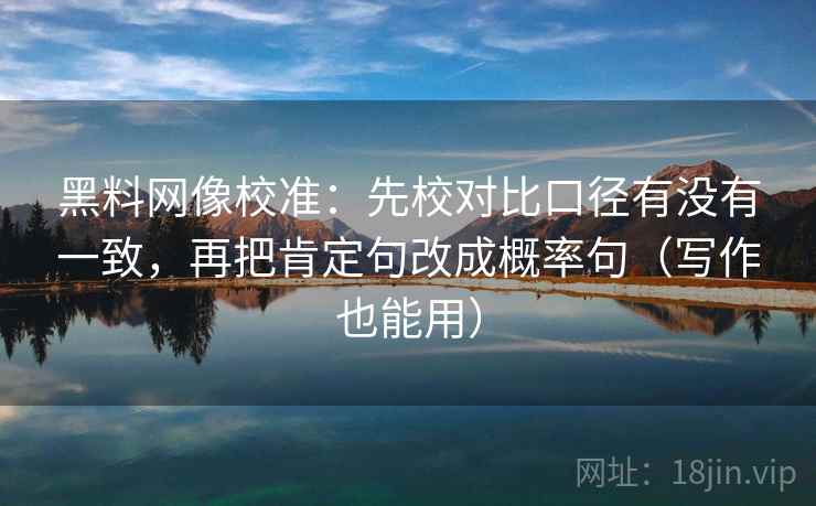 黑料网像校准：先校对比口径有没有一致，再把肯定句改成概率句（写作也能用）