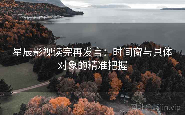 星辰影视读完再发言:时间窗与具体对象的精准把握 星辰影视读完再发言:时间窗与具体对象的精准把握