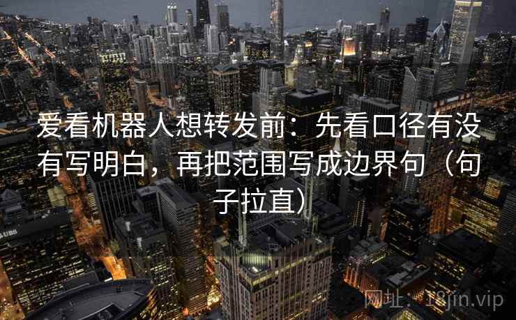 爱看机器人想转发前：先看口径有没有写明白，再把范围写成边界句（句子拉直）
