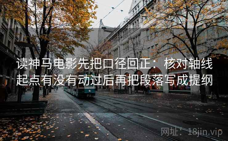 读神马电影先把口径回正：核对轴线起点有没有动过后再把段落写成提纲