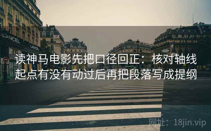 读神马电影先把口径回正：核对轴线起点有没有动过后再把段落写成提纲