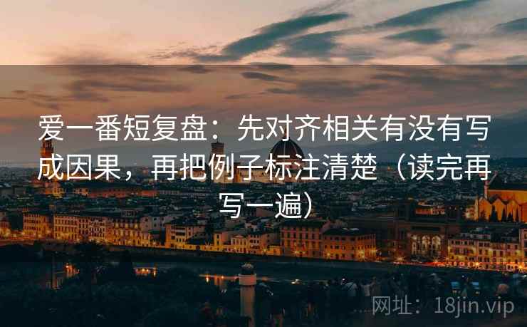 爱一番短复盘：先对齐相关有没有写成因果，再把例子标注清楚（读完再写一遍）