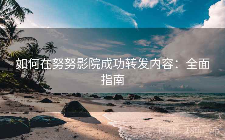 如何在努努影院成功转发内容：全面指南