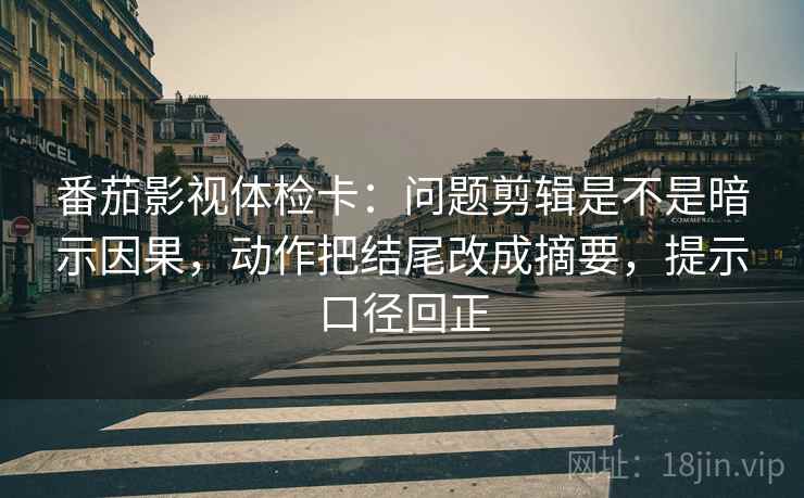 番茄影视体检卡：问题剪辑是不是暗示因果，动作把结尾改成摘要，提示口径回正