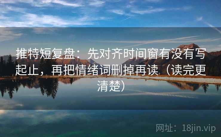 推特短复盘:先对齐时间窗有没有写起止,再把情绪词删掉再读(读完更清楚) 推特短复盘:先对齐时间窗有没有写起止,再把情绪词删掉再读(读完更清楚)