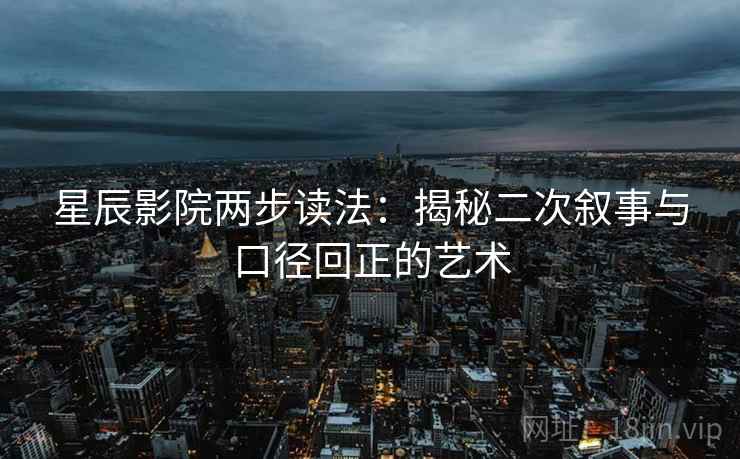 星辰影院两步读法:揭秘二次叙事与口径回正的艺术 星辰影院两步读法:揭秘二次叙事与口径回正的艺术