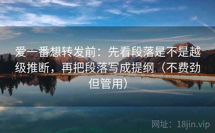爱一番想转发前:先看段落是不是越级推断,再把段落写成提纲(不费劲但管用) 爱一番想转发前:先看段落是不是越级推断,再把段落写成提纲(不费劲但管用)