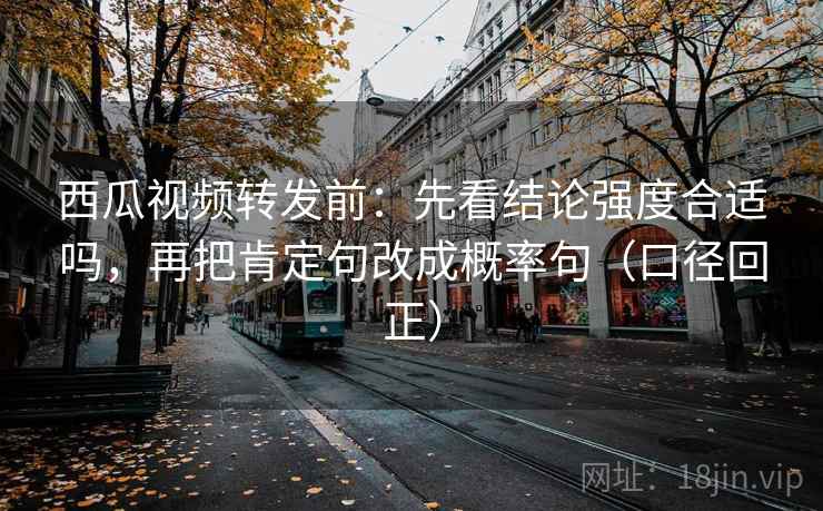 西瓜视频转发前：先看结论强度合适吗，再把肯定句改成概率句（口径回正）