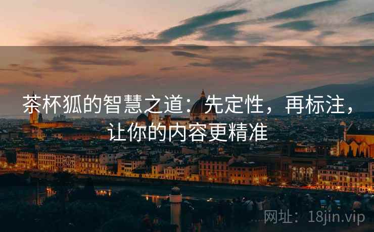 茶杯狐的智慧之道：先定性，再标注，让你的内容更精准