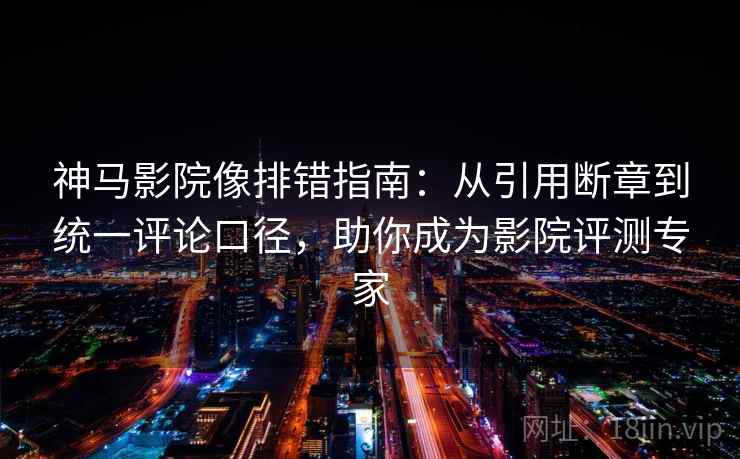 神马影院像排错指南:从引用断章到统一评论口径,助你成为影院评测专家 神马影院像排错指南:从引用断章到统一评论口径,助你成为影院评测专家