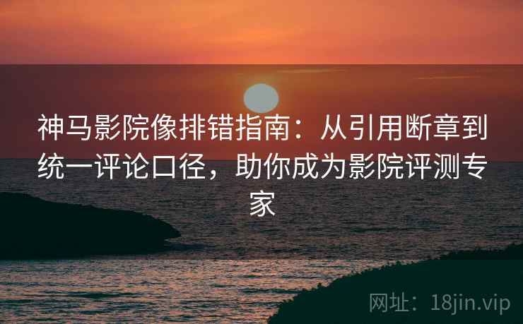 神马影院像排错指南:从引用断章到统一评论口径,助你成为影院评测专家 神马影院像排错指南:从引用断章到统一评论口径,助你成为影院评测专家
