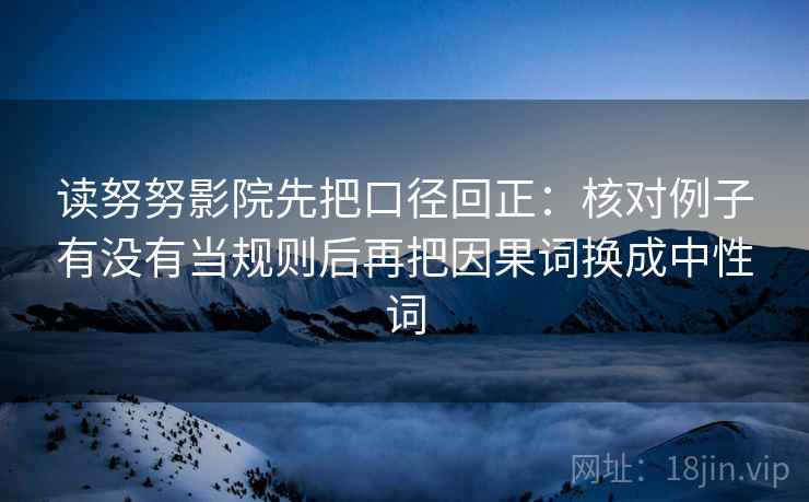 读努努影院先把口径回正：核对例子有没有当规则后再把因果词换成中性词