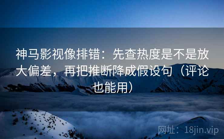 神马影视像排错：先查热度是不是放大偏差，再把推断降成假设句（评论也能用）