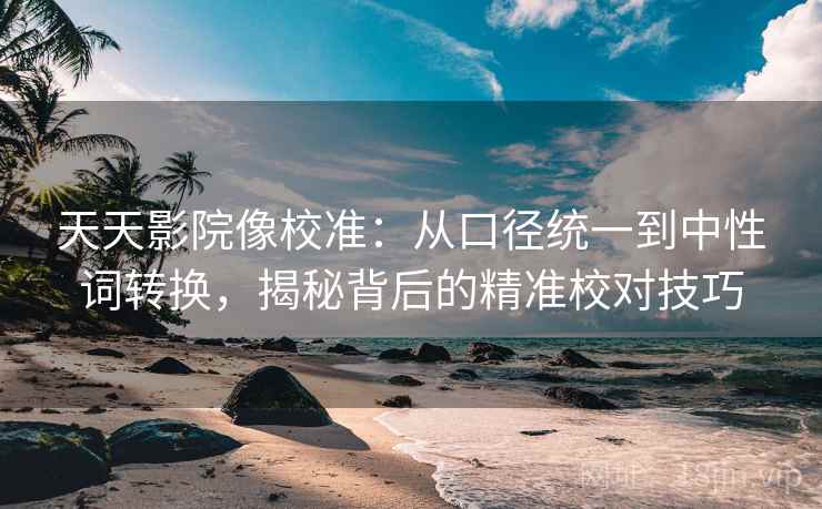 天天影院像校准：从口径统一到中性词转换，揭秘背后的精准校对技巧