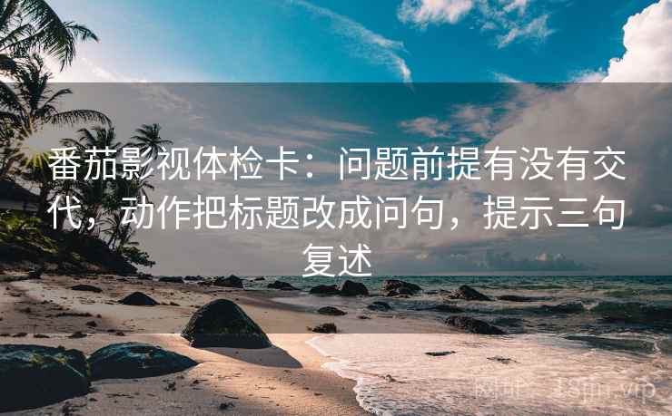番茄影视体检卡:问题前提有没有交代,动作把标题改成问句,提示三句复述 番茄影视体检卡:问题前提有没有交代,动作把标题改成问句,提示三句复述