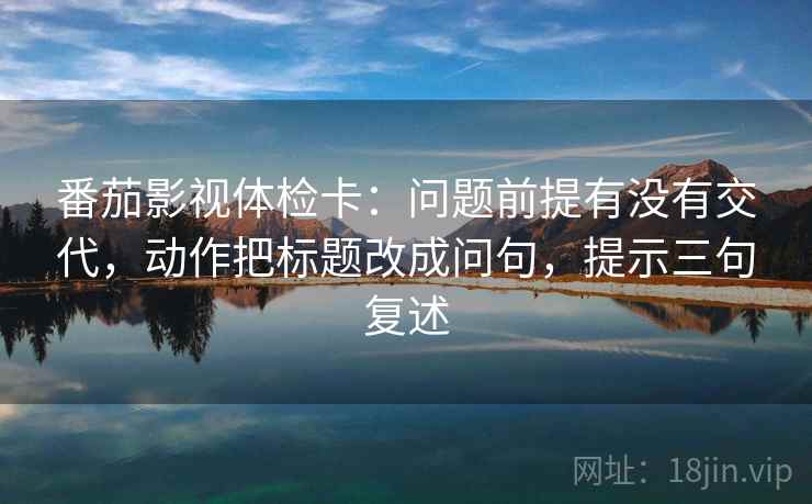 番茄影视体检卡:问题前提有没有交代,动作把标题改成问句,提示三句复述 番茄影视体检卡:问题前提有没有交代,动作把标题改成问句,提示三句复述