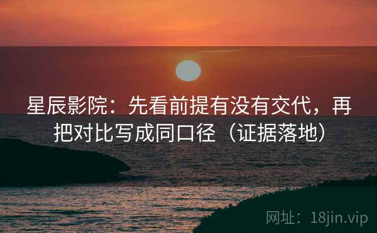 星辰影院:先看前提有没有交代,再把对比写成同口径(证据落地) 星辰影院:先看前提有没有交代,再把对比写成同口径(证据落地)