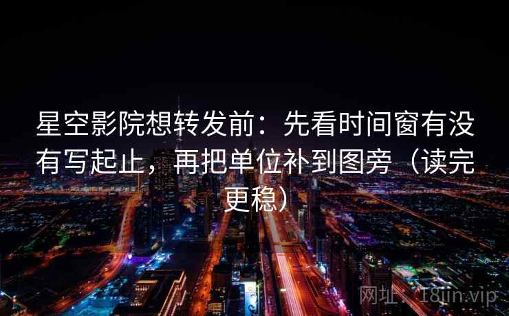 星空影院想转发前：先看时间窗有没有写起止，再把单位补到图旁（读完更稳）