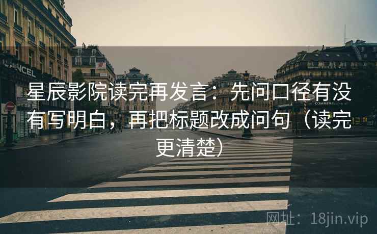 星辰影院读完再发言:先问口径有没有写明白,再把标题改成问句(读完更清楚) 星辰影院读完再发言:先问口径有没有写明白,再把标题改成问句(读完更清楚)