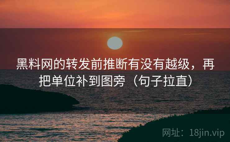 黑料网的转发前推断有没有越级,再把单位补到图旁(句子拉直) 黑料网的转发前推断有没有越级,再把单位补到图旁(句子拉直)