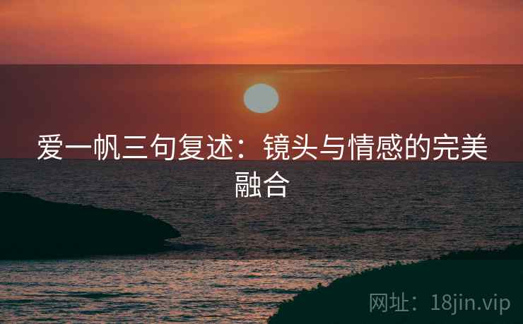 爱一帆三句复述：镜头与情感的完美融合