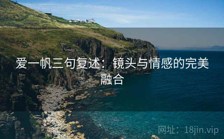 爱一帆三句复述：镜头与情感的完美融合