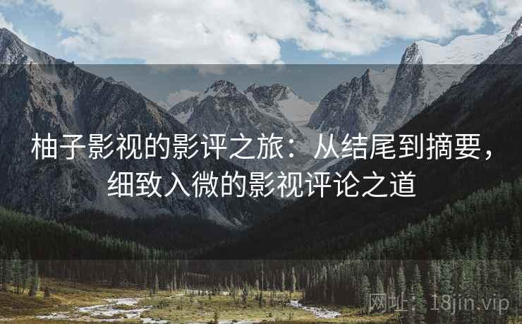 柚子影视的影评之旅：从结尾到摘要，细致入微的影视评论之道