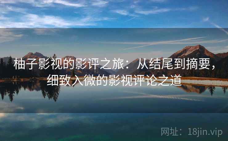 柚子影视的影评之旅：从结尾到摘要，细致入微的影视评论之道