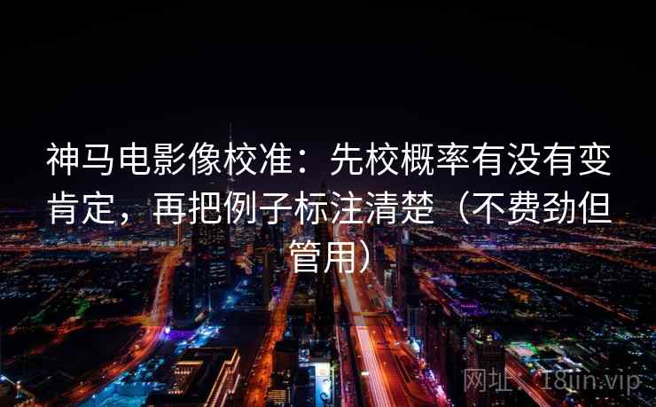 神马电影像校准：先校概率有没有变肯定，再把例子标注清楚（不费劲但管用）