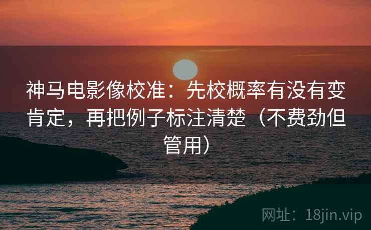 神马电影像校准：先校概率有没有变肯定，再把例子标注清楚（不费劲但管用）