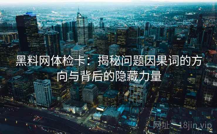 黑料网体检卡:揭秘问题因果词的方向与背后的隐藏力量 黑料网体检卡:揭秘问题因果词的方向与背后的隐藏力量