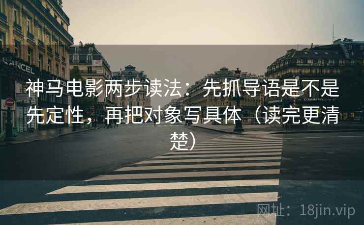 神马电影两步读法:先抓导语是不是先定性,再把对象写具体(读完更清楚) 神马电影两步读法:先抓导语是不是先定性,再把对象写具体(读完更清楚)