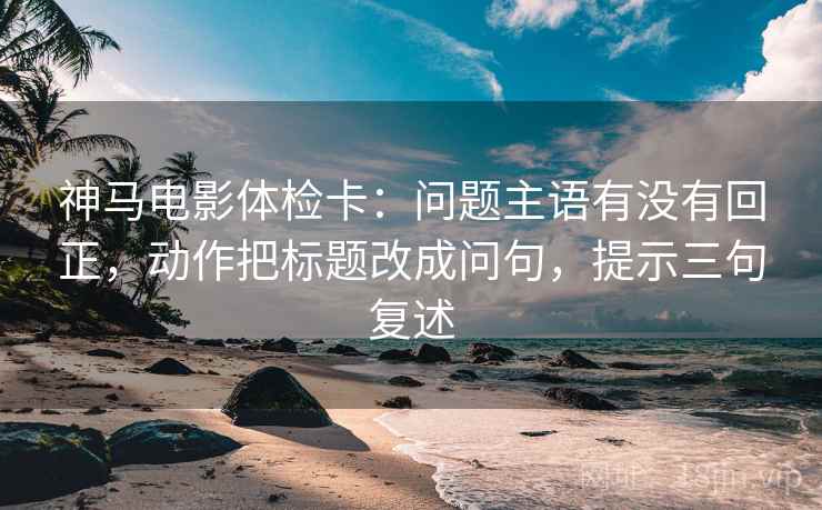 神马电影体检卡:问题主语有没有回正,动作把标题改成问句,提示三句复述 神马电影体检卡:问题主语有没有回正,动作把标题改成问句,提示三句复述