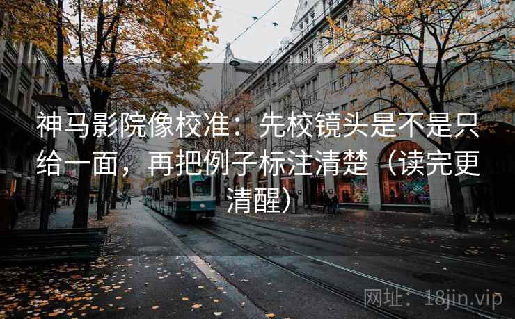 神马影院像校准:先校镜头是不是只给一面,再把例子标注清楚(读完更清醒) 神马影院像校准:先校镜头是不是只给一面,再把例子标注清楚(读完更清醒)