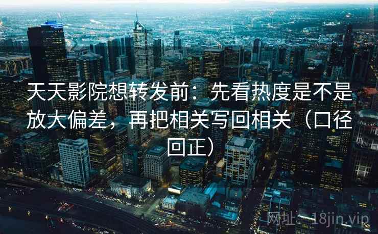 天天影院想转发前:先看热度是不是放大偏差,再把相关写回相关(口径回正) 天天影院想转发前:先看热度是不是放大偏差,再把相关写回相关(口径回正)