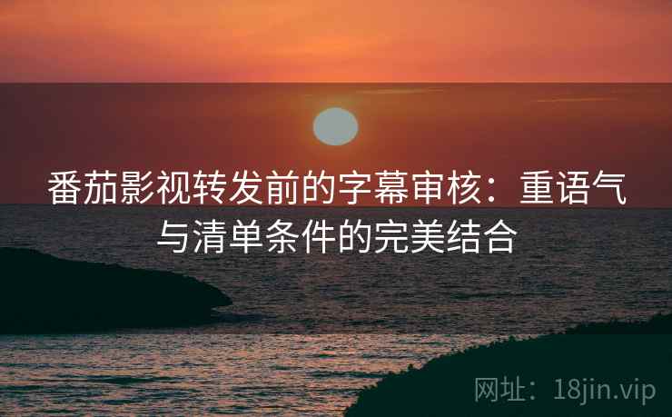 番茄影视转发前的字幕审核:重语气与清单条件的完美结合 番茄影视转发前的字幕审核:重语气与清单条件的完美结合