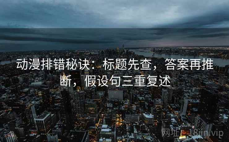 动漫排错秘诀:标题先查,答案再推断,假设句三重复述 动漫排错秘诀:标题先查,答案再推断,假设句三重复述