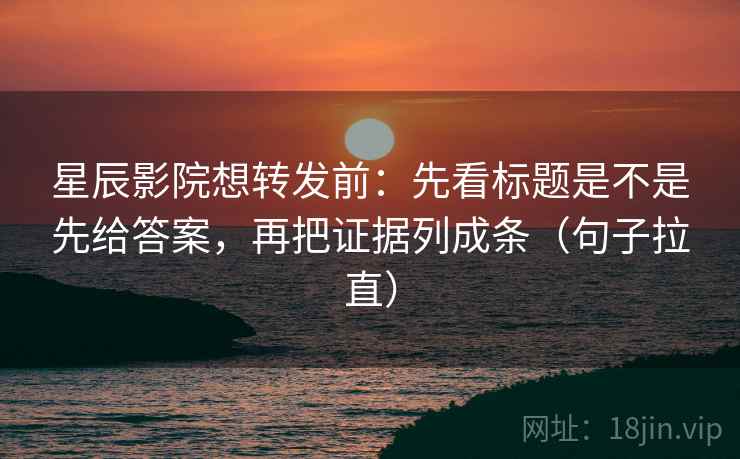 星辰影院想转发前：先看标题是不是先给答案，再把证据列成条（句子拉直）