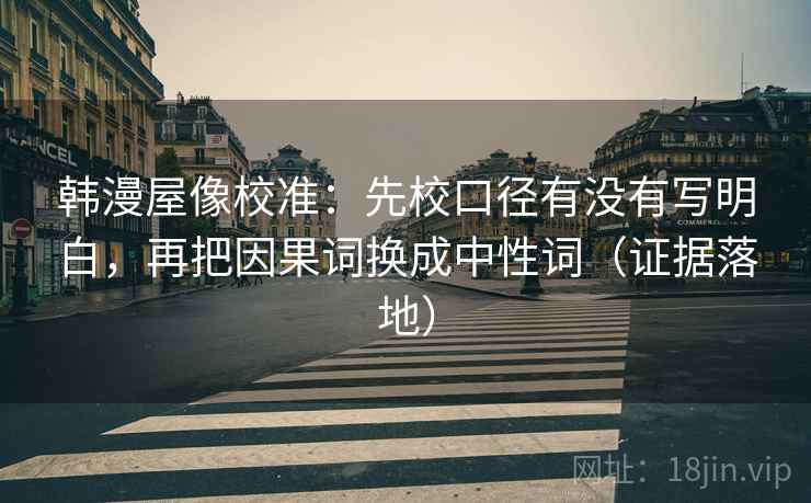 韩漫屋像校准：先校口径有没有写明白，再把因果词换成中性词（证据落地）
