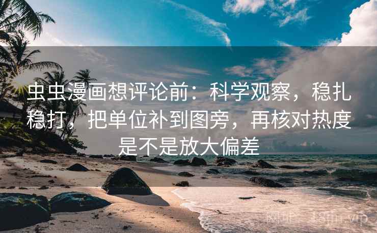 虫虫漫画想评论前:科学观察,稳扎稳打,把单位补到图旁,再核对热度是不是放大偏差 虫虫漫画想评论前:科学观察,稳扎稳打,把单位补到图旁,再核对热度是不是放大偏差