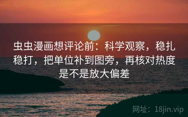 虫虫漫画想评论前:科学观察,稳扎稳打,把单位补到图旁,再核对热度是不是放大偏差 虫虫漫画想评论前:科学观察,稳扎稳打,把单位补到图旁,再核对热度是不是放大偏差