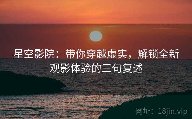 星空影院:带你穿越虚实,解锁全新观影体验的三句复述 星空影院:带你穿越虚实,解锁全新观影体验的三句复述