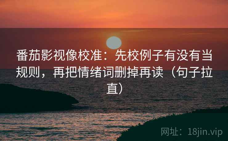 番茄影视像校准：先校例子有没有当规则，再把情绪词删掉再读（句子拉直）
