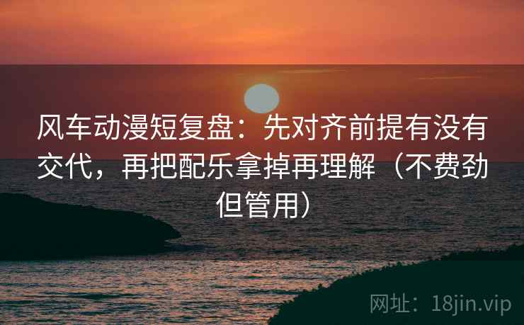 风车动漫短复盘：先对齐前提有没有交代，再把配乐拿掉再理解（不费劲但管用）